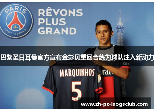 巴黎圣日耳曼官方宣布金彭贝重回合练为球队注入新动力
