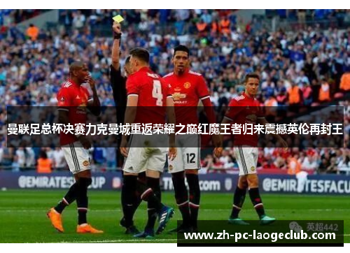 曼联足总杯决赛力克曼城重返荣耀之巅红魔王者归来震撼英伦再封王