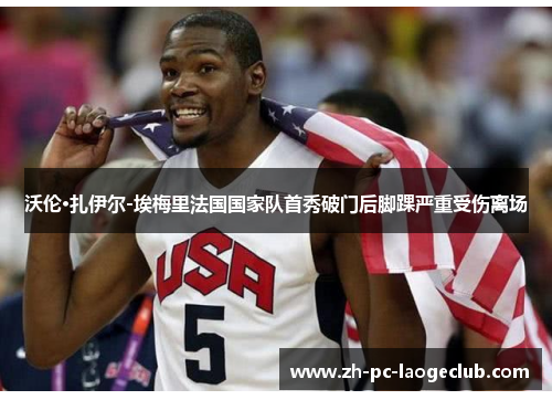 沃伦·扎伊尔-埃梅里法国国家队首秀破门后脚踝严重受伤离场 沃伦·扎伊尔-埃梅里法国国家队首秀破门后脚踝严重受伤离场