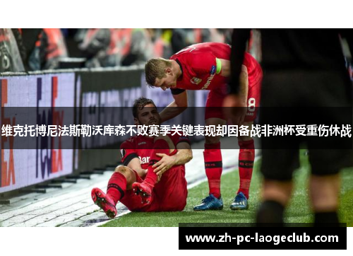 维克托博尼法斯勒沃库森不败赛季关键表现却因备战非洲杯受重伤休战
