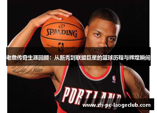 老詹传奇生涯回顾：从新秀到联盟巨星的篮球历程与辉煌瞬间