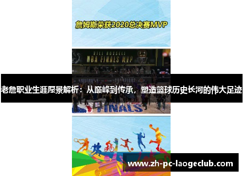 老詹职业生涯愿景解析:从巅峰到传承,塑造篮球历史长河的伟大足迹 老詹职业生涯愿景解析:从巅峰到传承,塑造篮球历史长河的伟大足迹