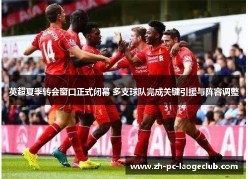 英超夏季转会窗口正式闭幕 多支球队完成关键引援与阵容调整