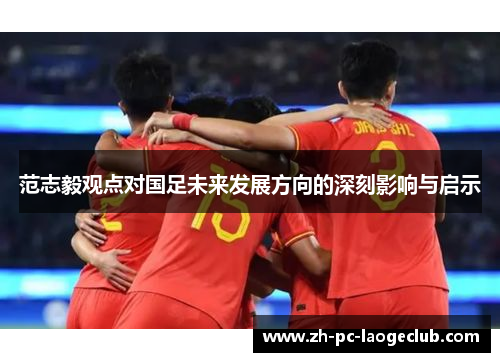 范志毅观点对国足未来发展方向的深刻影响与启示