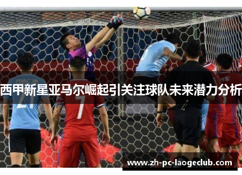 西甲新星亚马尔崛起引关注球队未来潜力分析