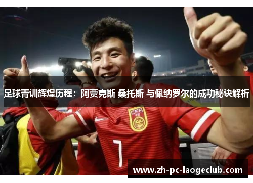 足球青训辉煌历程:阿贾克斯 桑托斯 与佩纳罗尔的成功秘诀解析 足球青训辉煌历程:阿贾克斯 桑托斯 与佩纳罗尔的成功秘诀解析