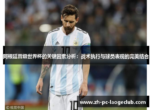 阿根廷晋级世界杯的关键因素分析：战术执行与球员表现的完美结合