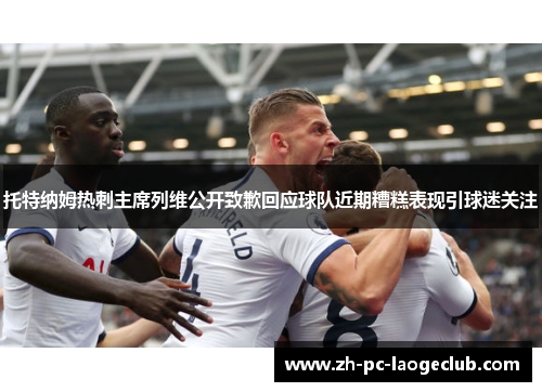 托特纳姆热刺主席列维公开致歉回应球队近期糟糕表现引球迷关注 托特纳姆热刺主席列维公开致歉回应球队近期糟糕表现引球迷关注