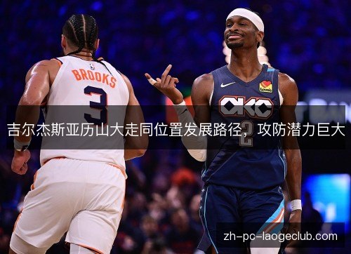 吉尔杰斯亚历山大走同位置发展路径，攻防潜力巨大