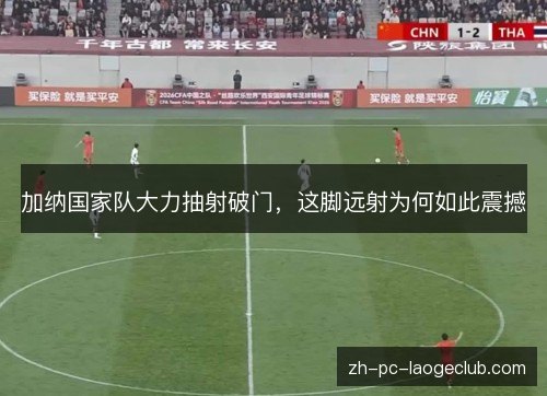 加纳国家队大力抽射破门,这脚远射为何如此震撼 加纳国家队大力抽射破门,这脚远射为何如此震撼