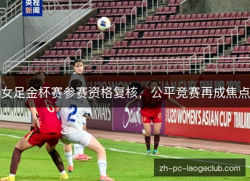 女足金杯赛参赛资格复核,公平竞赛再成焦点 女足金杯赛参赛资格复核,公平竞赛再成焦点