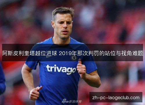 阿斯皮利奎塔越位进球 2019年那次判罚的站位与视角难题 阿斯皮利奎塔越位进球 2019年那次判罚的站位与视角难题